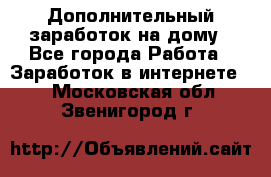 Дополнительный заработок на дому - Все города Работа » Заработок в интернете   . Московская обл.,Звенигород г.